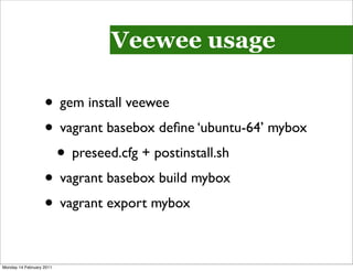 Veewee usage

                   • gem install veewee
                   • vagrant basebox deﬁne ‘ubuntu-64’ mybox
                    • preseed.cfg + postinstall.sh
                   • vagrant basebox build mybox
                   • vagrant export mybox

Monday 14 February 2011
 