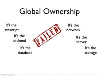 Global Ownership
      It’s the                         It’s the
    javascript                        network
             It’s the                       It’s the
            backend                         server
                           It’s the                It’s the
                          database                 storage




Monday 14 February 2011
 