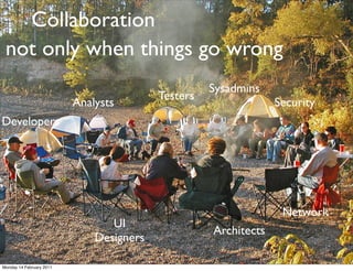 Collaboration
 not only when things go wrong
                                                    Sysadmins
                                          Testers
                          Analysts                               Security
Developers




                                                                  Network
                                 UI
                                                    Architects
                              Designers

Monday 14 February 2011
 