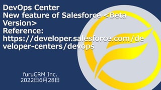 furuCRM Inc.
2022日6月28日
DevOps Center
New feature of Salesforce <Beta
Version>
Reference:
https://developer.salesforce.com/de
veloper-centers/devops
 