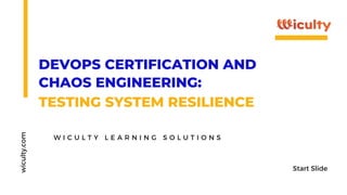 DEVOPS CERTIFICATION AND
CHAOS ENGINEERING:
TESTING SYSTEM RESILIENCE
wiculty.com
W I C U L T Y L E A R N I N G S O L U T I O N S
Start Slide
 