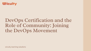 DevOps Certification and the
Role of Community: Joining
the DevOps Movement
wiculty learning solutions
 