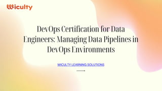 DevOps Certification for Data
Engineers: Managing Data Pipelines in
DevOps Environments
WICULTY LEARNING SOLUTIONS
 