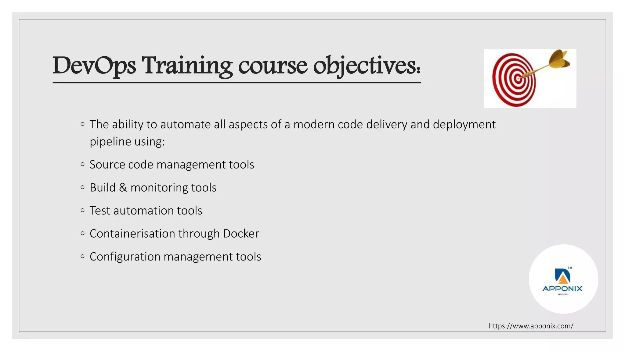 DevOps Training course objectives:
◦ The ability to automate all aspects of a modern code delivery and deployment
pipeline using:
◦ Source code management tools
◦ Build & monitoring tools
◦ Test automation tools
◦ Containerisation through Docker
◦ Configuration management tools
https://www.apponix.com/
 