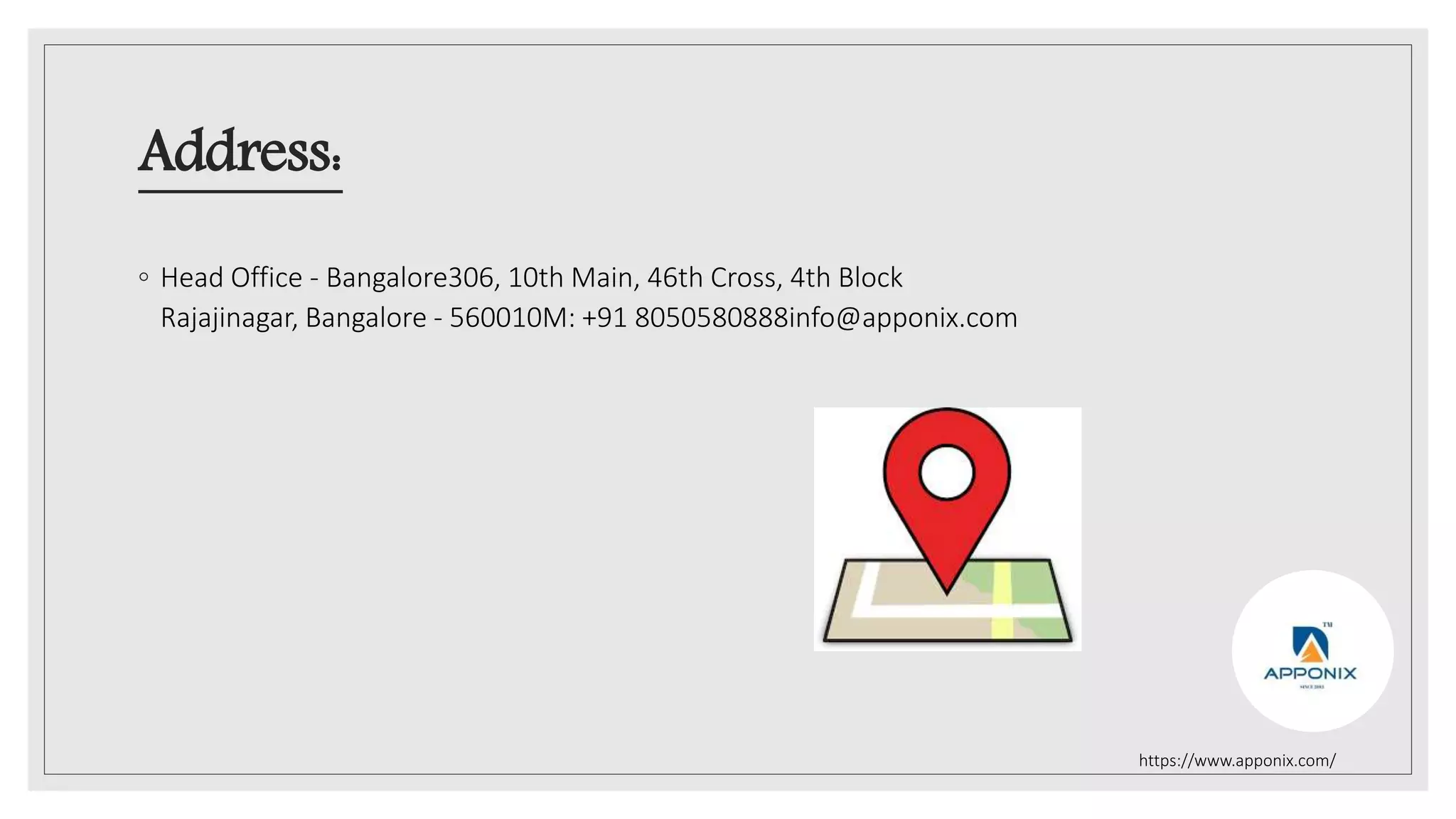 Address:
◦ Head Office - Bangalore306, 10th Main, 46th Cross, 4th Block
Rajajinagar, Bangalore - 560010M: +91 8050580888info@apponix.com
https://www.apponix.com/
 