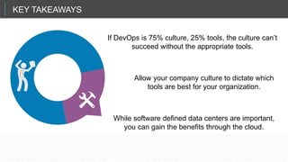 KEY TAKEAWAYS
If DevOps is 75% culture, 25% tools, the culture can’t
succeed without the appropriate tools.
Allow your company culture to dictate which
tools are best for your organization.
While software defined data centers are important,
you can gain the benefits through the cloud.
 