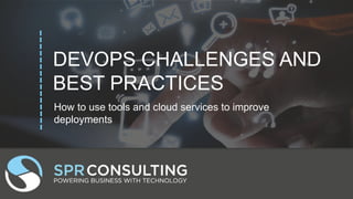 DEVOPS CHALLENGES AND
BEST PRACTICES
How to use tools and cloud services to improve
deployments
 