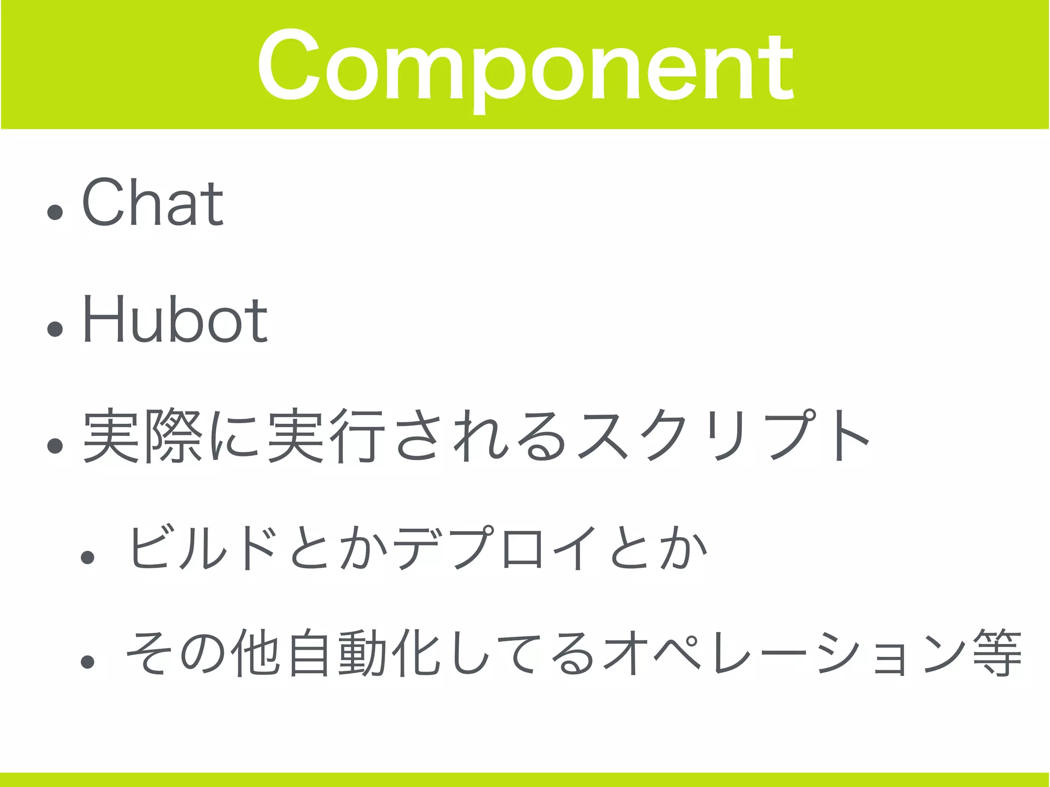 Component
•Chat
•Hubot
•実際に実行されるスクリプト
•ビルドとかデプロイとか
•その他自動化してるオペレーション等
 