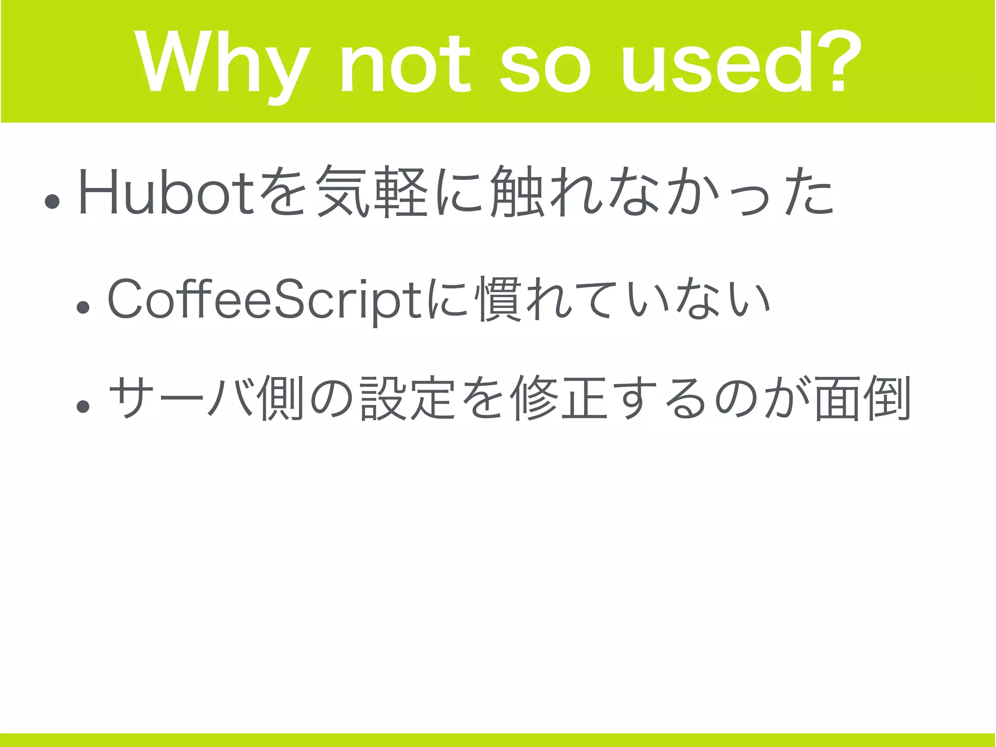 Why not so used?
•Hubotを気軽に触れなかった
•CoﬀeeScriptに慣れていない
•サーバ側の設定を修正するのが面倒
 