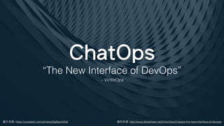 ChatOps
圖⽚來源: https://unsplash.com/photos/j0g8taxHZa0
“The New Interface of DevOps”
– VictorOps
資料來源: http://www.slideshare.net/VictorOps/chatops-the-new-interface-of-devops
 