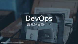 DevOps
圖⽚來源: https://unsplash.com/photos/7sPg5OLfExc
讓我們回憶⼀下
 