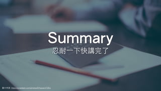 Summary
忍耐⼀下快講完了
圖⽚來源: https://unsplash.com/photos/EPppwcVTZEo
 