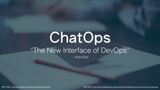 圖⽚來源: https://unsplash.com/photos/EPppwcVTZEo
ChatOps
“The New Interface of DevOps”
– VictorOps
資料來源: http://www.slideshare.net/VictorOps/chatops-the-new-interface-of-devops
 