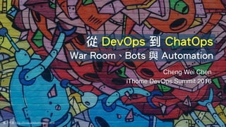 Cheng Wei Chen !
iThome DevOps Summit 2016
圖⽚來源: http://ﬁnda.photo/image/11418
從 DevOps 到 ChatOps
War Room、Bots 與 Automation
 
