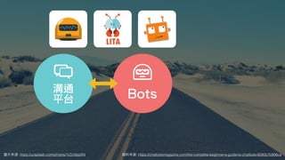 圖⽚來源: https://unsplash.com/photos/1rZcfdsjoR4
Bots溝通
平台
資料來源: https://chatbotsmagazine.com/the-complete-beginner-s-guide-to-chatbots-8280b7b906ca
 