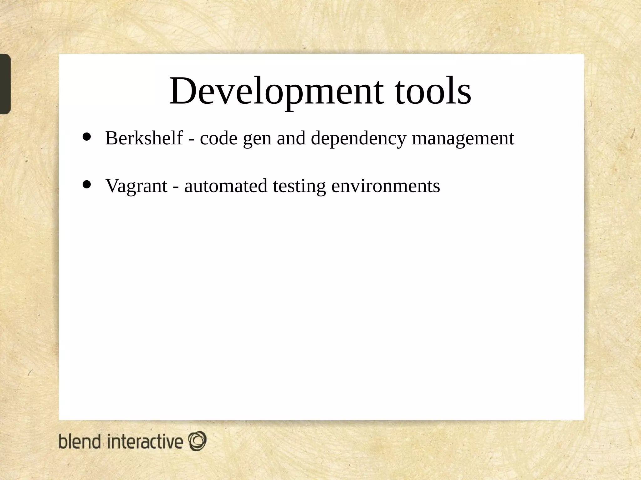 Development tools
•   Berkshelf - code gen and dependency management

•   Vagrant - automated testing environments
 