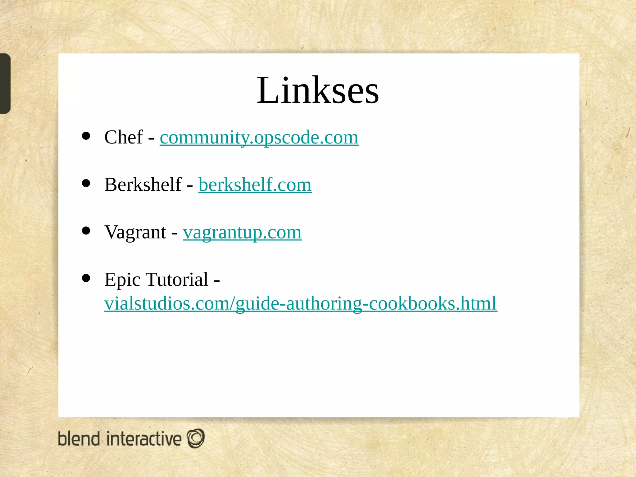 Linkses
•   Chef - community.opscode.com

•   Berkshelf - berkshelf.com

•   Vagrant - vagrantup.com

•   Epic Tutorial -
    vialstudios.com/guide-authoring-cookbooks.html
 