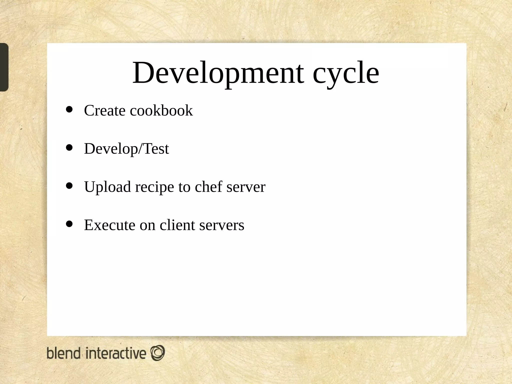 Development cycle
•   Create cookbook

•   Develop/Test

•   Upload recipe to chef server

•   Execute on client servers
 