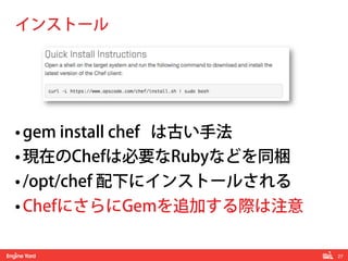 27!
• gem install chef は古い手法
• 現在のChefは必要なRubyなどを同梱
• /opt/chef 配下にインストールされる
• ChefにさらにGemを追加する際は注意
インストール
 
