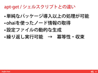 29!
• 単純なパッケージ導入以上の処理が可能
• ohaiを使ったノード情報の取得
• 設定ファイルの動的な生成
• 繰り返し実行可能 → 冪等性・収束
apt-get / シェルスクリプトとの違い
 