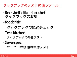 39!
• Berkshelf / librarian-chef
クックブックの収集
• foodcritic
クックブックの規約チェック
• Test-kitchen
クックブックの単体テスト
• Severspec
サーバーの状態の単体テスト
クックブックのテストに使うツール
 