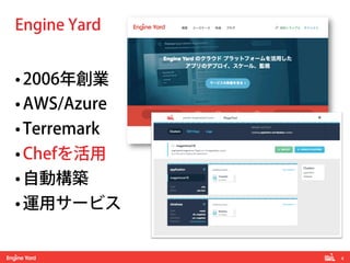 4! 
Engine Yard 
• 2006年創業 
• AWS/Azure 
• Terremark 
• Chefを活用 
• 自動構築 
• 運用サービス 
 