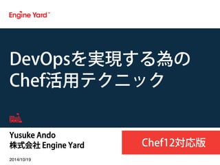 DevOpsを実現する為の 
Chef活用テクニック 
Yusuke Ando 
株式会社 Engine Yard 
2014/10/19! 
Chef12対応版 
 