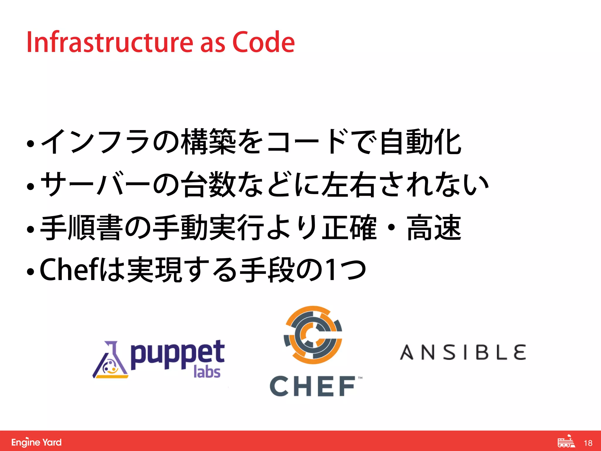 18! 
Infrastructure as Code 
• インフラの構築をコードで自動化 
• サーバーの台数などに左右されない 
• 手順書の手動実行より正確・高速 
• Chefは実現する手段の1つ 
 
