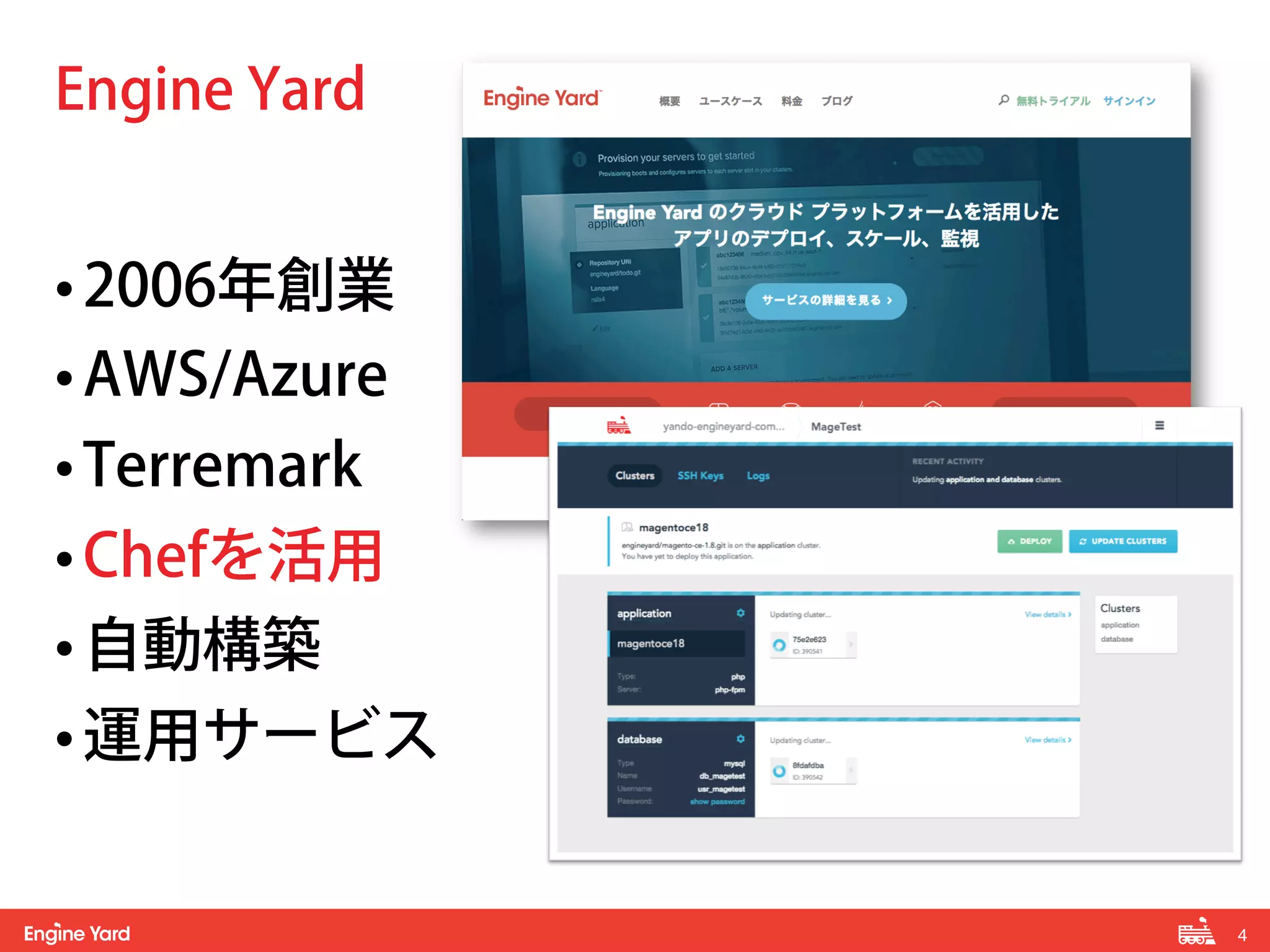 4! 
Engine Yard 
• 2006年創業 
• AWS/Azure 
• Terremark 
• Chefを活用 
• 自動構築 
• 運用サービス 
 