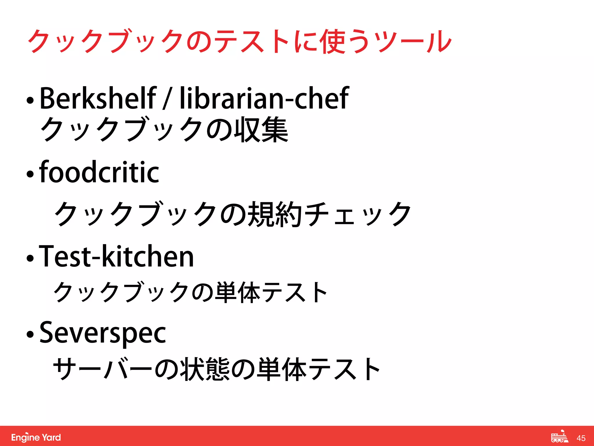 45! 
クックブックのテストに使うツール 
• Berkshelf / librarian-chef 
クックブックの収集 
• foodcritic 
クックブックの規約チェック 
• Test-kitchen 
クックブックの単体テスト 
• Severspec 
サーバーの状態の単体テスト 
 