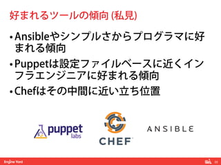 22! 
好まれるツールの傾向 (私見) 
• Ansibleやシンプルさからプログラマに好 
まれる傾向 
• Puppetは設定ファイルベースに近くイン 
フラエンジニアに好まれる傾向 
• Chefはその中間に近い立ち位置 
 