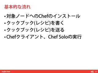 33! 
基本的な流れ 
• 対象ノードへのChefのインストール 
• クックブック(レシピ)を書く 
• クックブック(レシピ)を送る 
• Chefクライアント、Chef Soloの実行 
 
