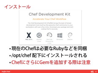 34! 
インストール 
• 現在のChefは必要なRubyなどを同梱 
• /opt/chef 配下にインストールされる 
• ChefにさらにGemを追加する際は注意 
 