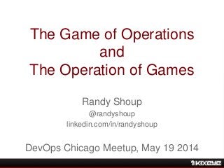 The Game of Operations
and
The Operation of Games
Randy Shoup
@randyshoup
linkedin.com/in/randyshoup
DevOps Chicago Meetup, May 19 2014
 