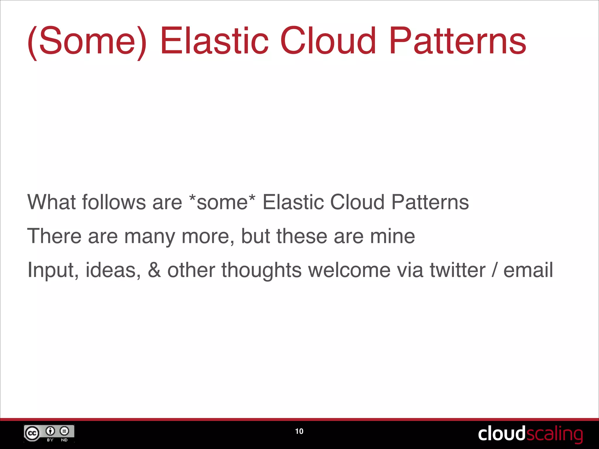 (Some) Elastic Cloud Patterns
!
!
!
What follows are *some* Elastic Cloud Patterns!
There are many more, but these are mine!
Input, ideas, & other thoughts welcome via twitter / email
10
 