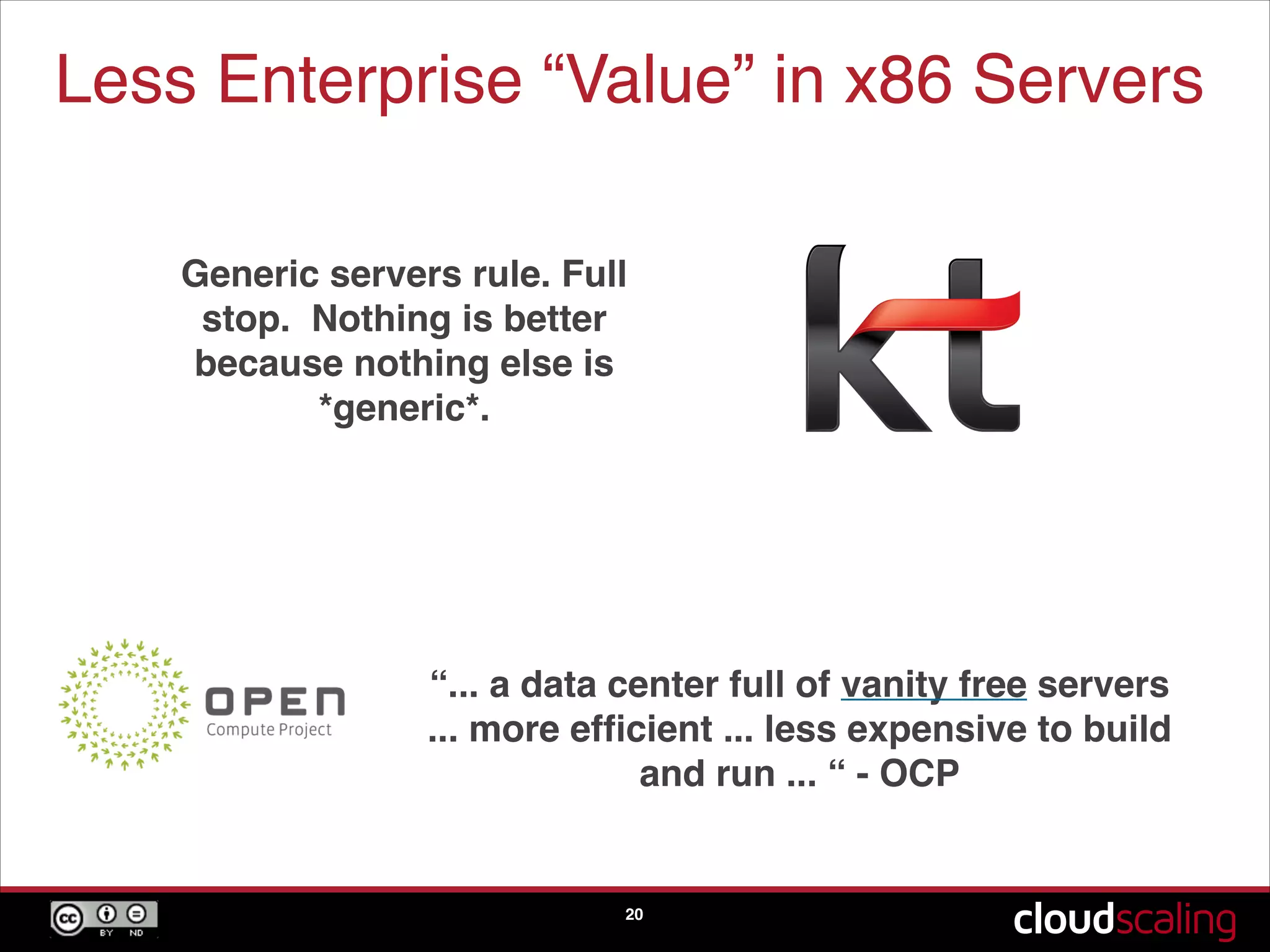 Less Enterprise “Value” in x86 Servers
20
Generic servers rule. Full
stop. Nothing is better
because nothing else is
*generic*.
“... a data center full of vanity free servers
... more efﬁcient ... less expensive to build
and run ... “ - OCP
 