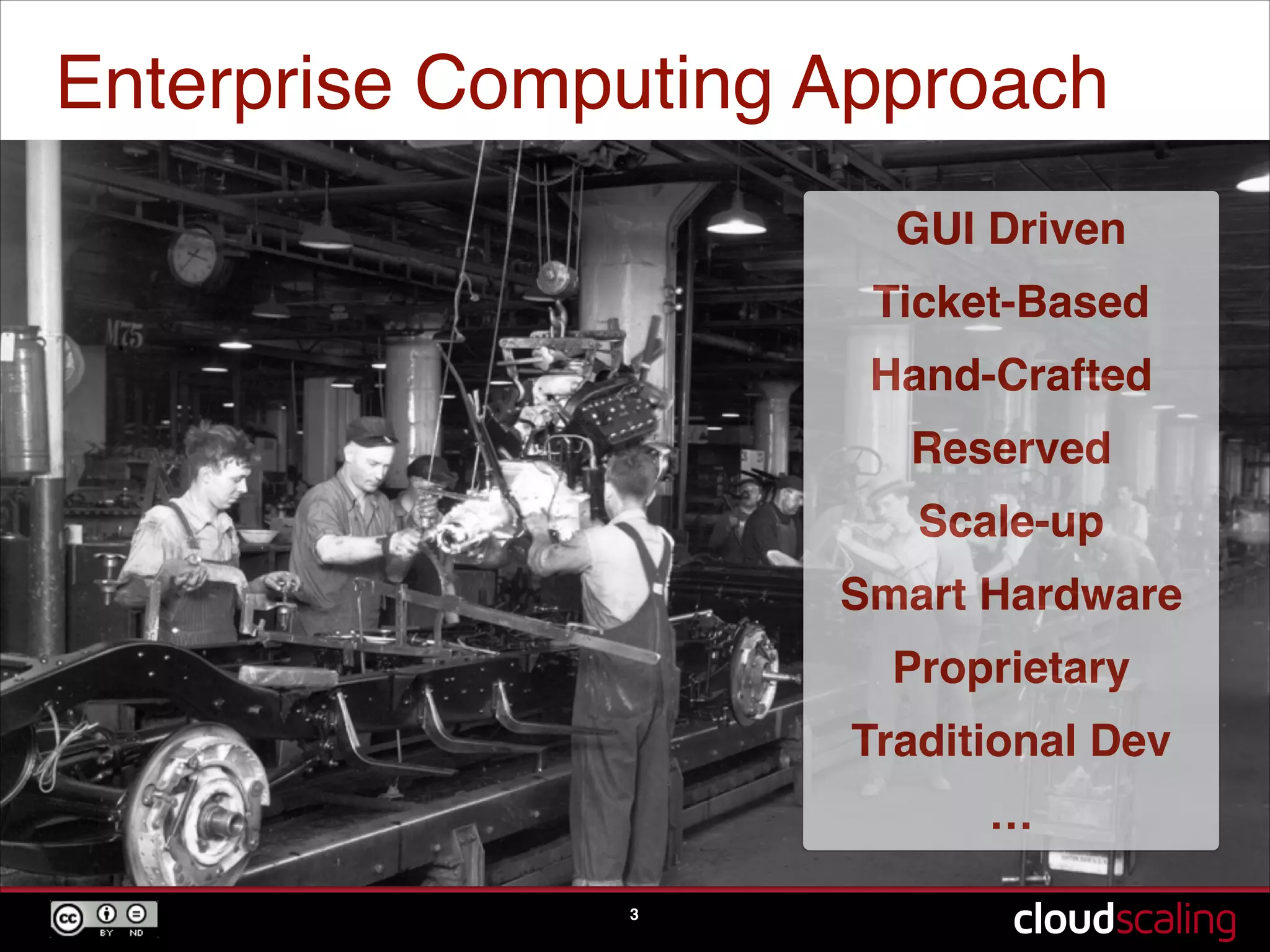 Enterprise Computing Approach
3
GUI Driven!
Ticket-Based!
Hand-Crafted!
Reserved !
Scale-up!
Smart Hardware!
Proprietary!
Traditional Dev!
…
 
