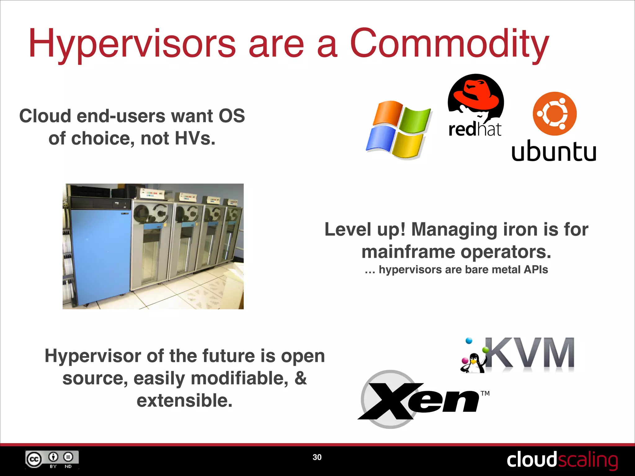 Hypervisors are a Commodity
30
Cloud end-users want OS
of choice, not HVs.
Level up! Managing iron is for
mainframe operators."
… hypervisors are bare metal APIs
Hypervisor of the future is open
source, easily modiﬁable, &
extensible.
 