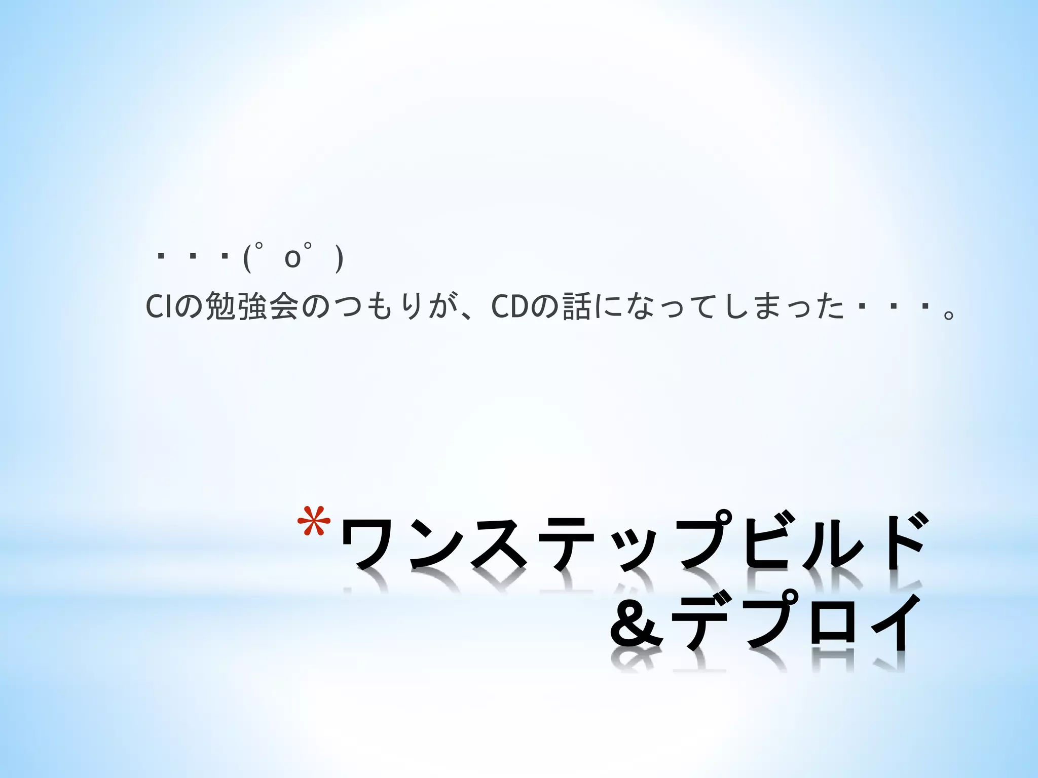 *ワンステップビルド
＆デプロイ
・・・(゜o゜)
CIの勉強会のつもりが、CDの話になってしまった・・・。
 