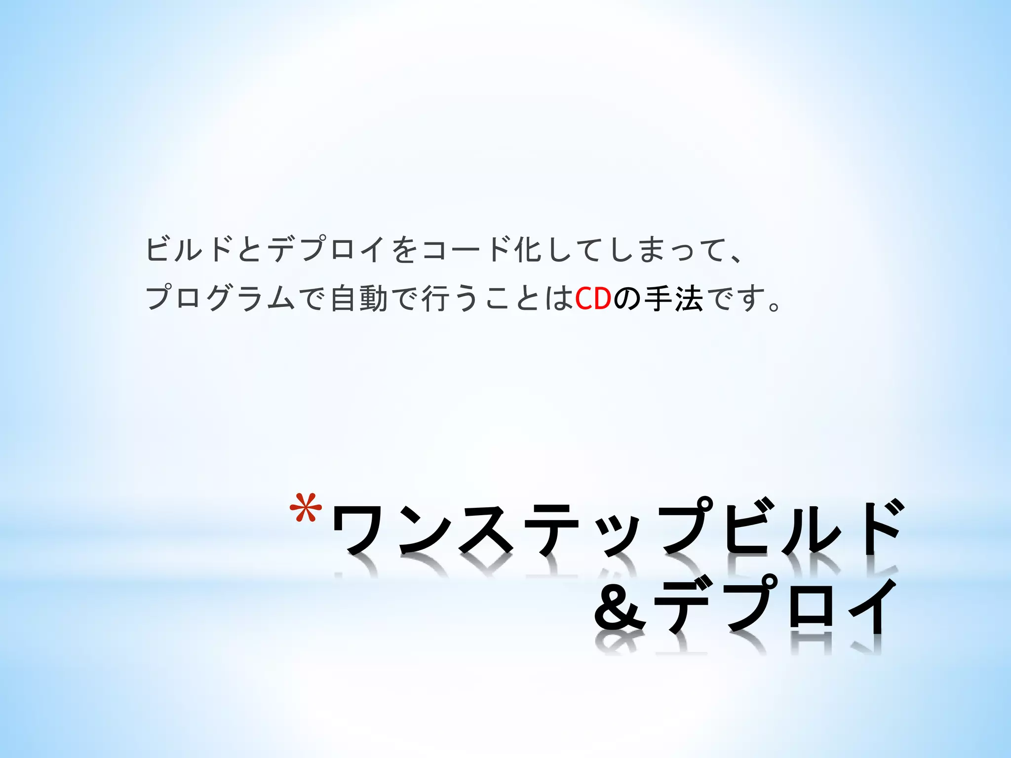 *ワンステップビルド
＆デプロイ
ビルドとデプロイをコード化してしまって、
プログラムで自動で行うことはCDの手法です。
 