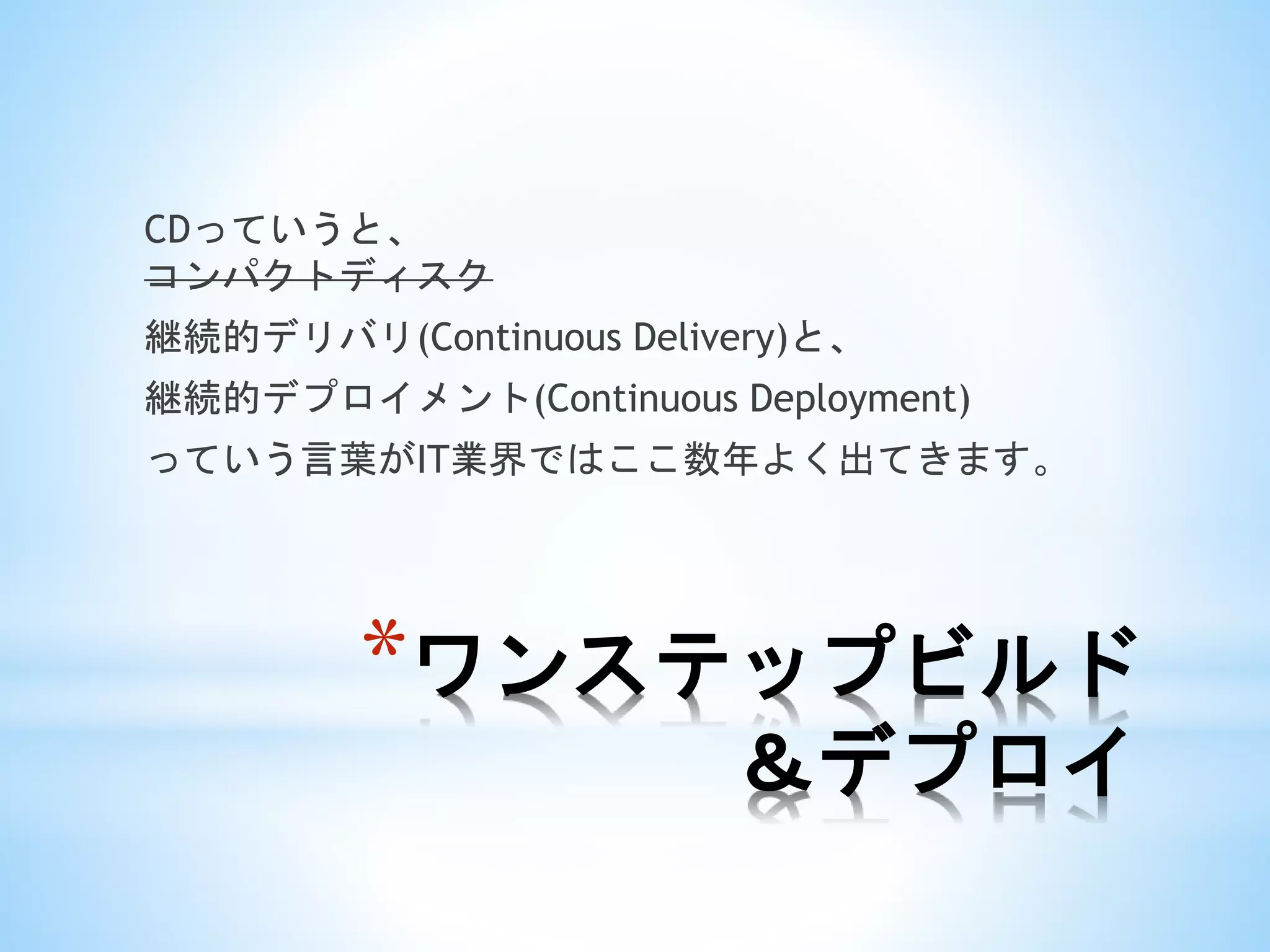 *ワンステップビルド
＆デプロイ
CDっていうと、
コンパクトディスク
継続的デリバリ(Continuous Delivery)と、
継続的デプロイメント(Continuous Deployment)
っていう言葉がIT業界ではここ数年よく出てきます。
 