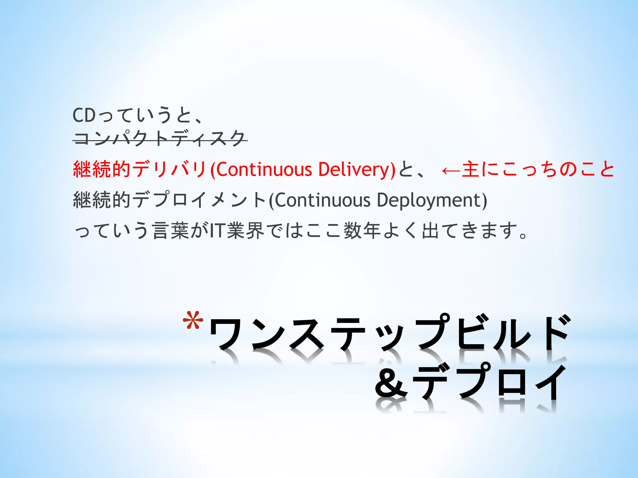*ワンステップビルド
＆デプロイ
CDっていうと、
コンパクトディスク
継続的デリバリ(Continuous Delivery)と、 ←主にこっちのこと
継続的デプロイメント(Continuous Deployment)
っていう言葉がIT業界ではここ数年よく出てきます。
 