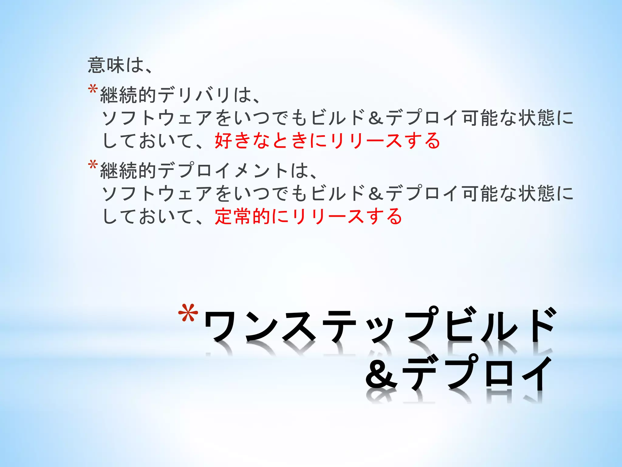 *ワンステップビルド
＆デプロイ
意味は、
*継続的デリバリは、
ソフトウェアをいつでもビルド＆デプロイ可能な状態に
しておいて、好きなときにリリースする
*継続的デプロイメントは、
ソフトウェアをいつでもビルド＆デプロイ可能な状態に
しておいて、定常的にリリースする
 