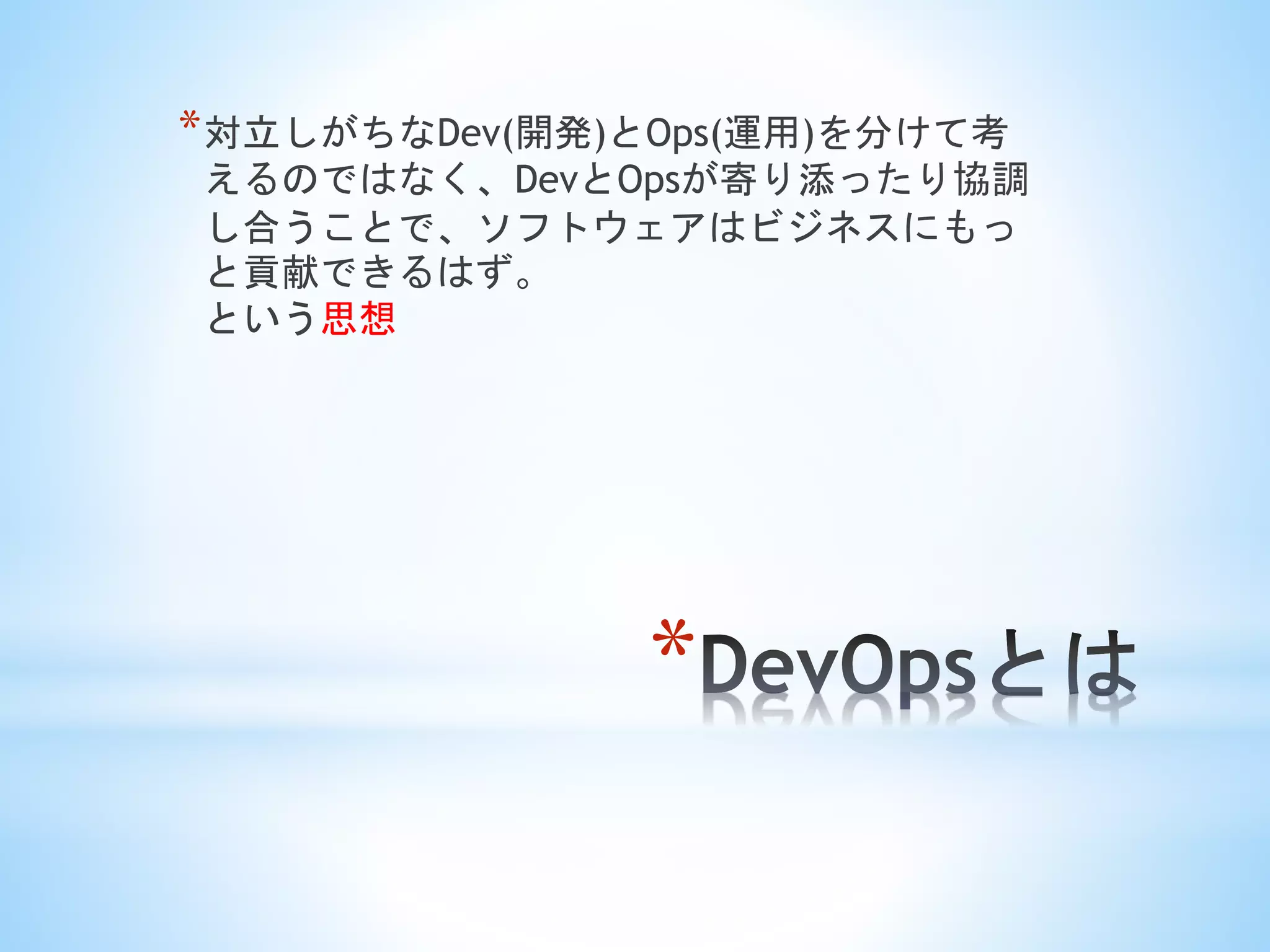 *
*対立しがちなDev(開発)とOps(運用)を分けて考
えるのではなく、DevとOpsが寄り添ったり協調
し合うことで、ソフトウェアはビジネスにもっ
と貢献できるはず。
という思想
 