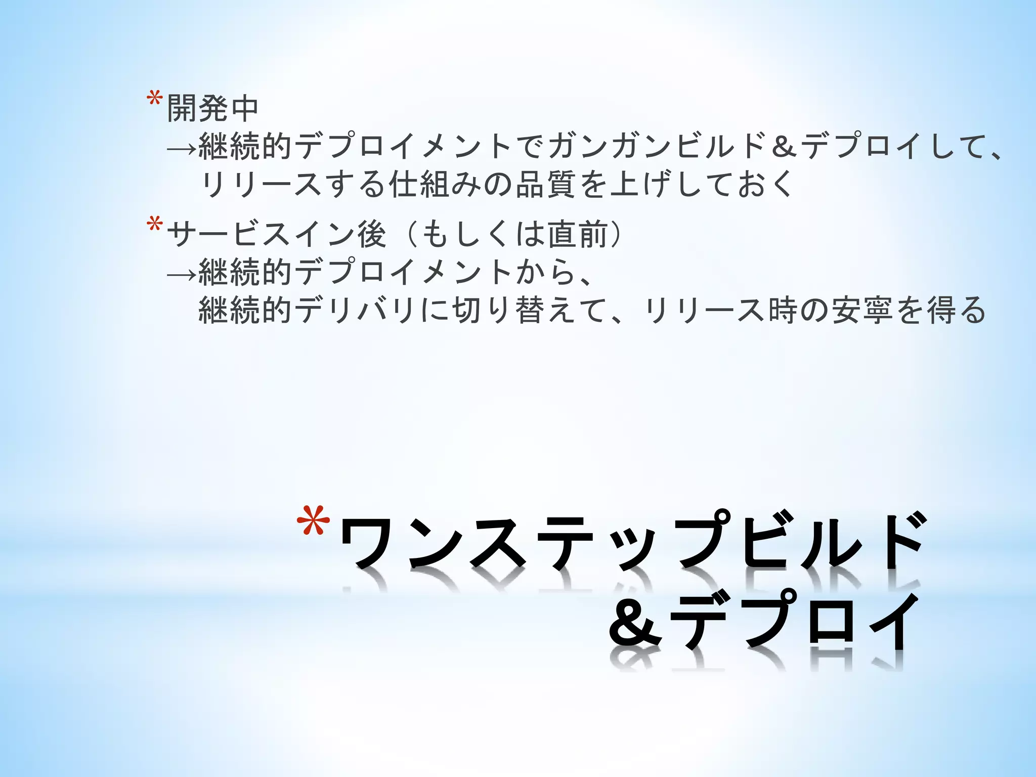 *ワンステップビルド
＆デプロイ
*開発中
→継続的デプロイメントでガンガンビルド＆デプロイして、
リリースする仕組みの品質を上げしておく
*サービスイン後（もしくは直前）
→継続的デプロイメントから、
継続的デリバリに切り替えて、リリース時の安寧を得る
 
