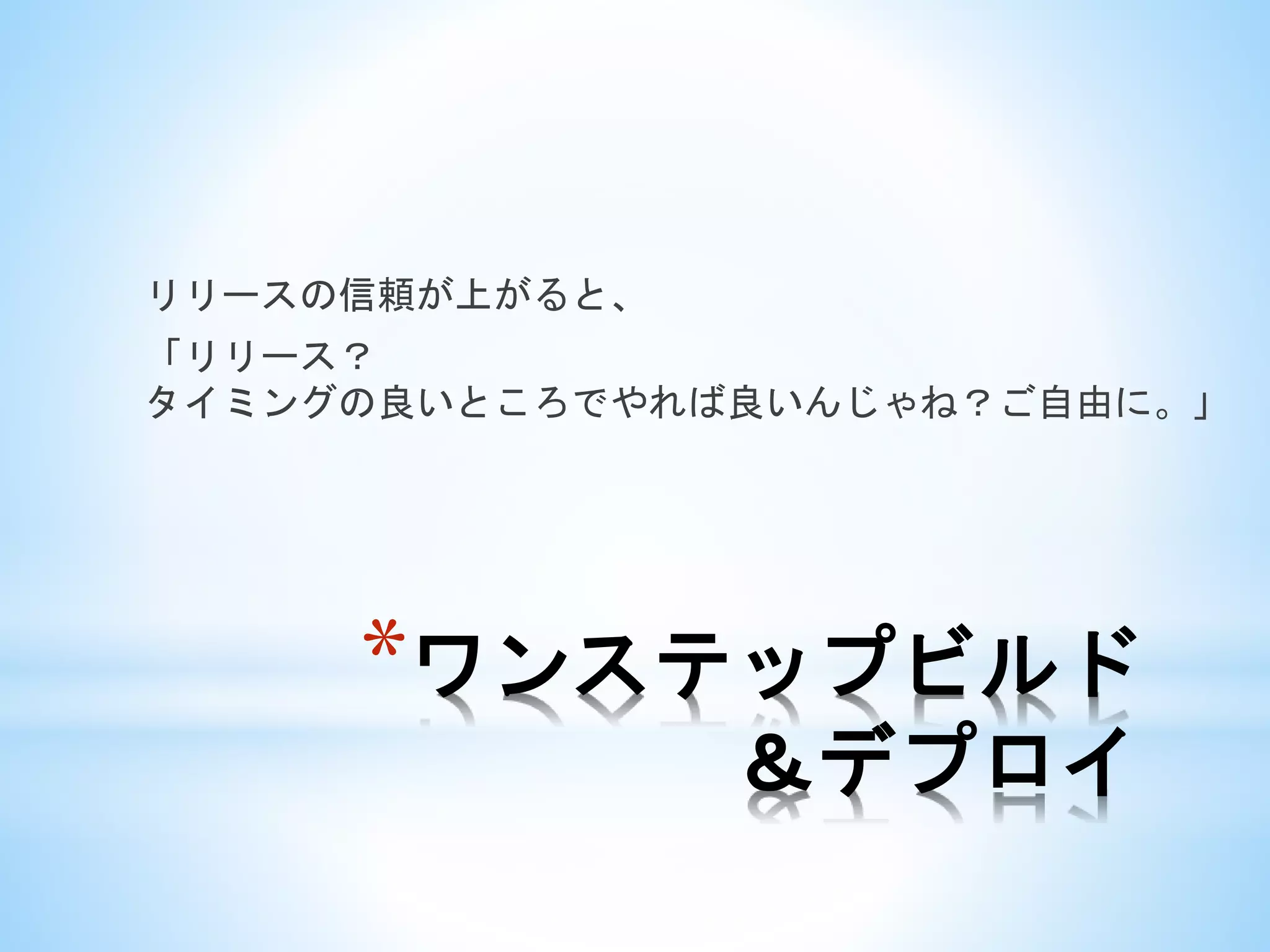 *ワンステップビルド
＆デプロイ
リリースの信頼が上がると、
「リリース？
タイミングの良いところでやれば良いんじゃね？ご自由に。」
 