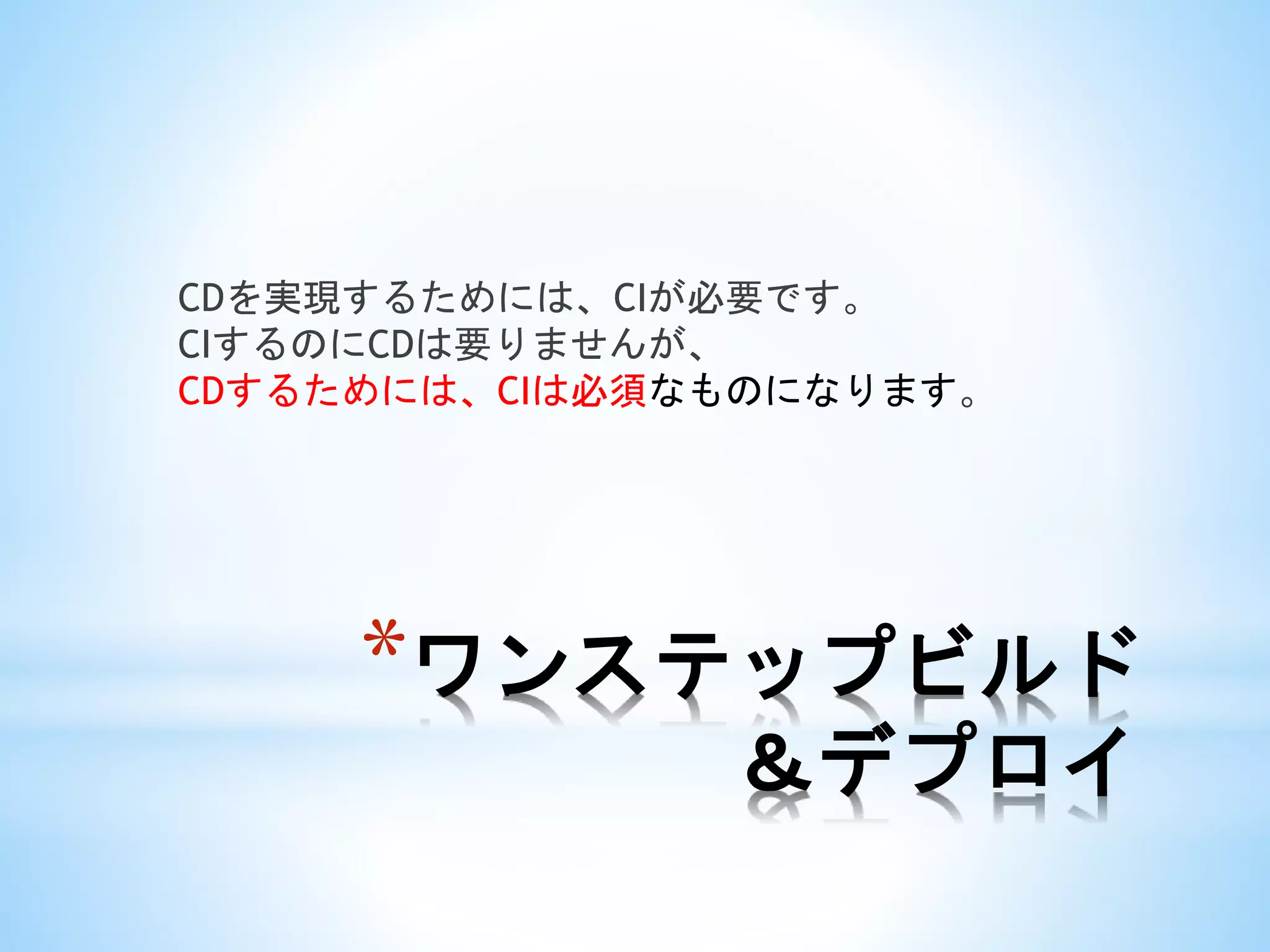 *ワンステップビルド
＆デプロイ
CDを実現するためには、CIが必要です。
CIするのにCDは要りませんが、
CDするためには、CIは必須なものになります。
 