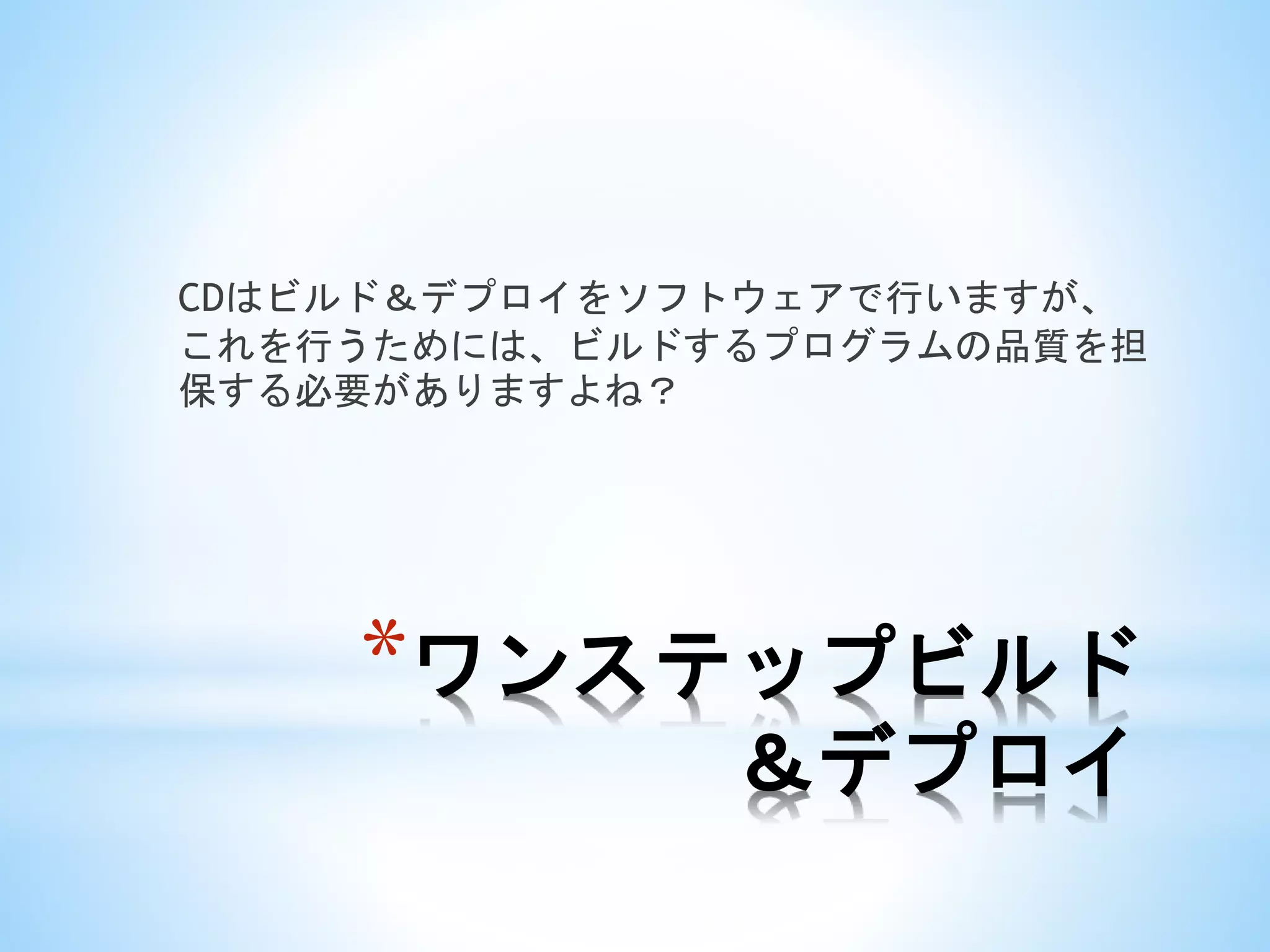 *ワンステップビルド
＆デプロイ
CDはビルド＆デプロイをソフトウェアで行いますが、
これを行うためには、ビルドするプログラムの品質を担
保する必要がありますよね？
 
