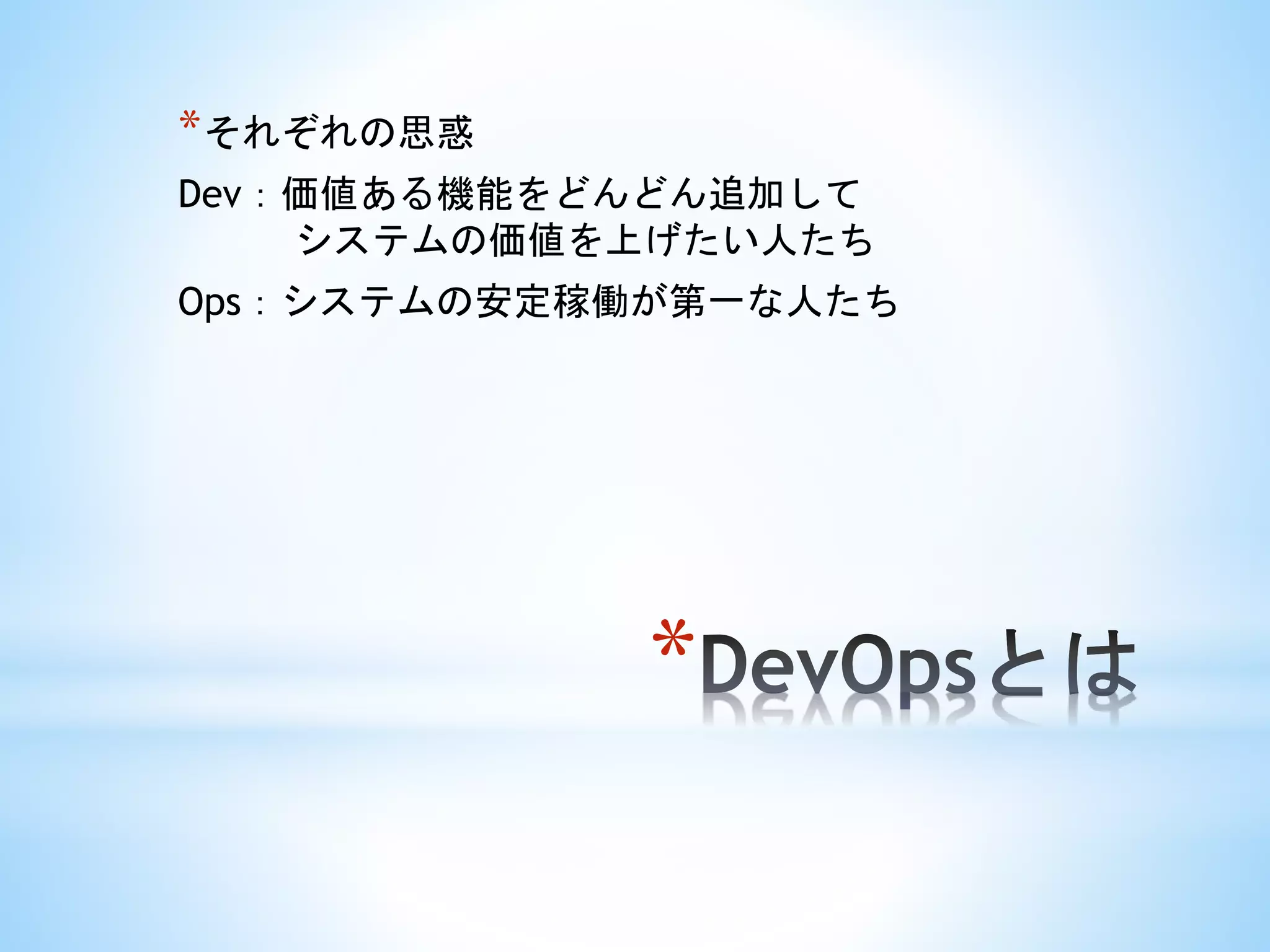 *
*それぞれの思惑
Dev：価値ある機能をどんどん追加して
システムの価値を上げたい人たち
Ops：システムの安定稼働が第一な人たち
 