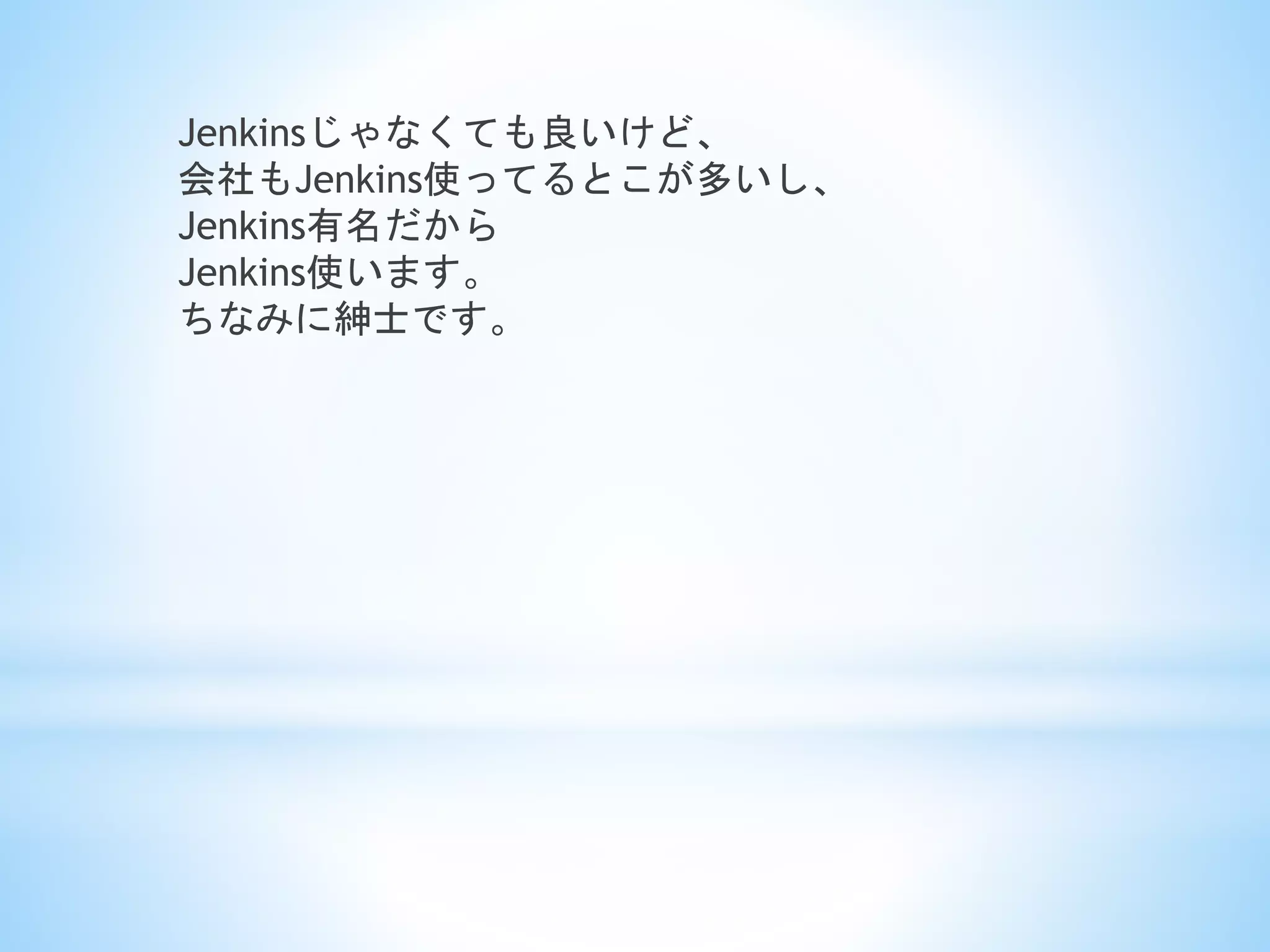 Jenkinsじゃなくても良いけど、
会社もJenkins使ってるとこが多いし、
Jenkins有名だから
Jenkins使います。
ちなみに紳士です。
 